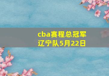 cba赛程总冠军辽宁队5月22日