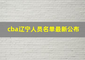 cba辽宁人员名单最新公布