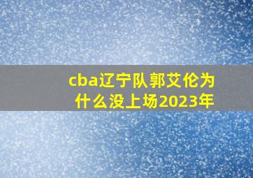 cba辽宁队郭艾伦为什么没上场2023年