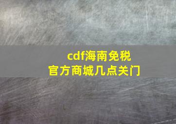 cdf海南免税官方商城几点关门