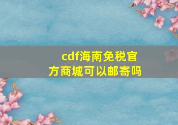 cdf海南免税官方商城可以邮寄吗