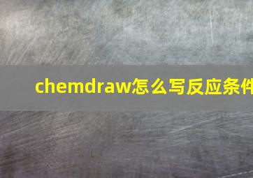 chemdraw怎么写反应条件