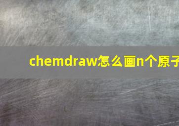 chemdraw怎么画n个原子