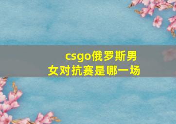 csgo俄罗斯男女对抗赛是哪一场