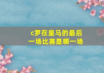 c罗在皇马的最后一场比赛是哪一场