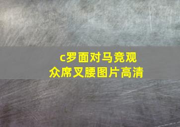 c罗面对马竞观众席叉腰图片高清