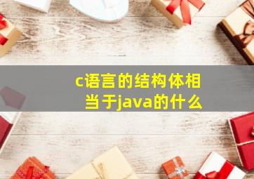 c语言的结构体相当于java的什么