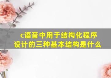 c语音中用于结构化程序设计的三种基本结构是什么