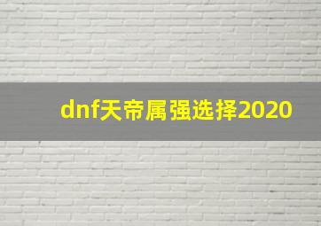 dnf天帝属强选择2020