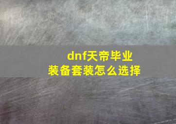 dnf天帝毕业装备套装怎么选择