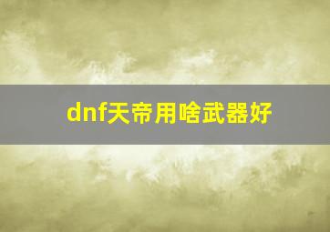 dnf天帝用啥武器好