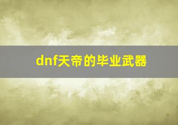 dnf天帝的毕业武器