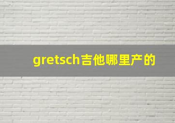 gretsch吉他哪里产的