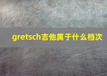 gretsch吉他属于什么档次