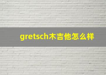 gretsch木吉他怎么样