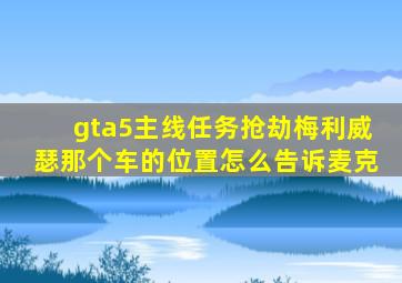 gta5主线任务抢劫梅利威瑟那个车的位置怎么告诉麦克