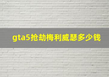 gta5抢劫梅利威瑟多少钱