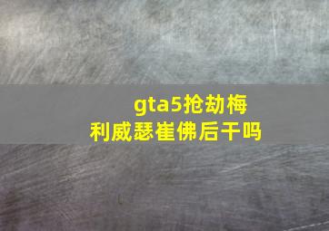 gta5抢劫梅利威瑟崔佛后干吗