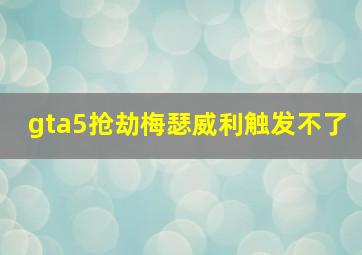 gta5抢劫梅瑟威利触发不了