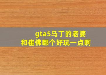 gta5马丁的老婆和崔佛哪个好玩一点啊