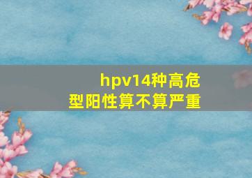 hpv14种高危型阳性算不算严重