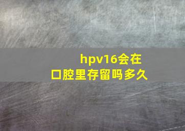 hpv16会在口腔里存留吗多久