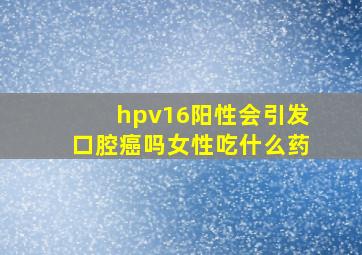 hpv16阳性会引发口腔癌吗女性吃什么药