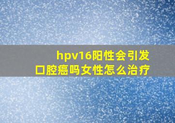 hpv16阳性会引发口腔癌吗女性怎么治疗