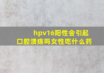 hpv16阳性会引起口腔溃疡吗女性吃什么药