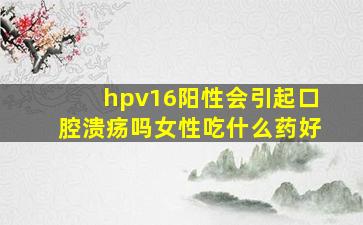 hpv16阳性会引起口腔溃疡吗女性吃什么药好