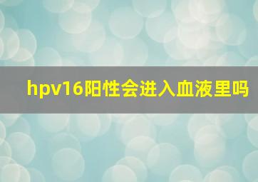 hpv16阳性会进入血液里吗