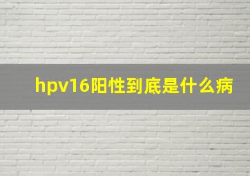 hpv16阳性到底是什么病