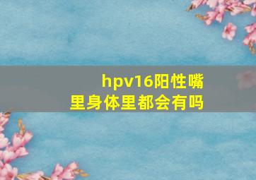 hpv16阳性嘴里身体里都会有吗