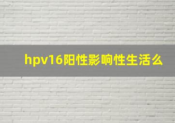 hpv16阳性影响性生活么