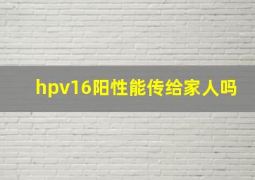 hpv16阳性能传给家人吗