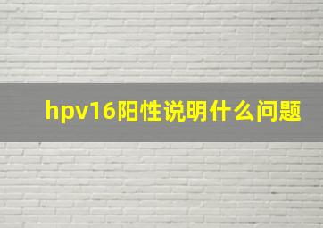 hpv16阳性说明什么问题