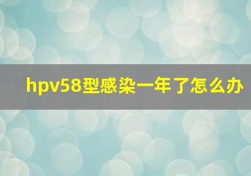 hpv58型感染一年了怎么办