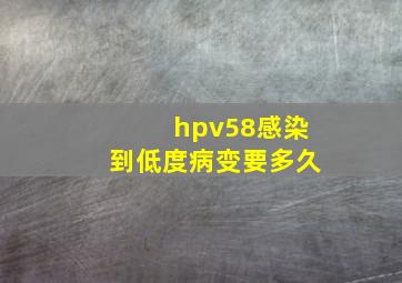 hpv58感染到低度病变要多久