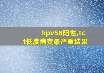 hpv58阳性,tct低度病变最严重结果