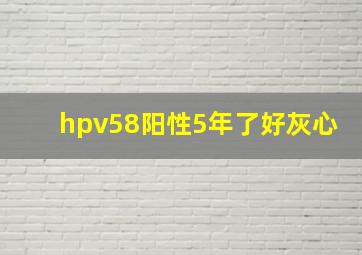 hpv58阳性5年了好灰心