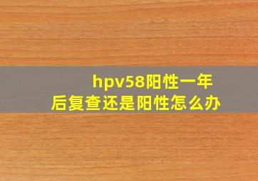 hpv58阳性一年后复查还是阳性怎么办