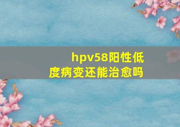 hpv58阳性低度病变还能治愈吗