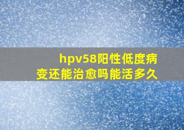 hpv58阳性低度病变还能治愈吗能活多久