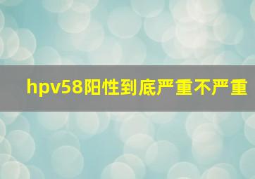 hpv58阳性到底严重不严重