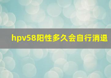 hpv58阳性多久会自行消退