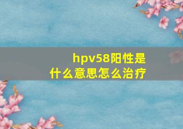 hpv58阳性是什么意思怎么治疗