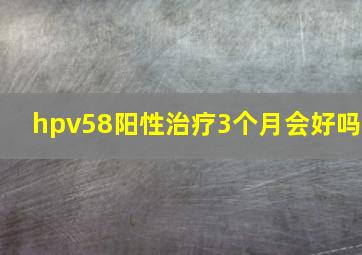 hpv58阳性治疗3个月会好吗