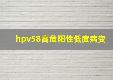 hpv58高危阳性低度病变