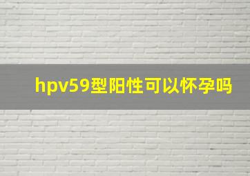 hpv59型阳性可以怀孕吗