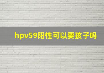 hpv59阳性可以要孩子吗